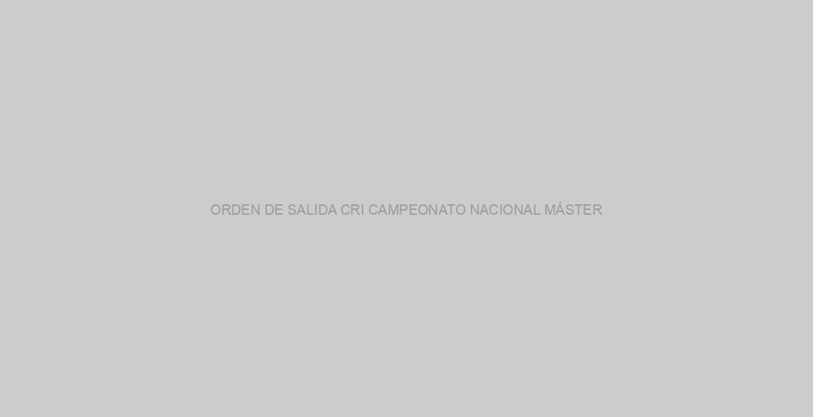 ORDEN DE SALIDA CRI CAMPEONATO NACIONAL MÁSTER
